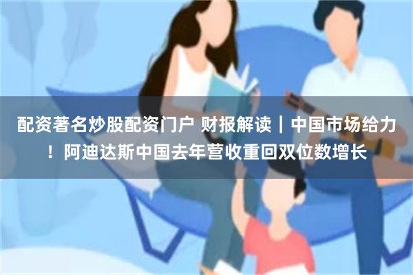 配资著名炒股配资门户 财报解读｜中国市场给力！阿迪达斯中国去年营收重回双位数增长