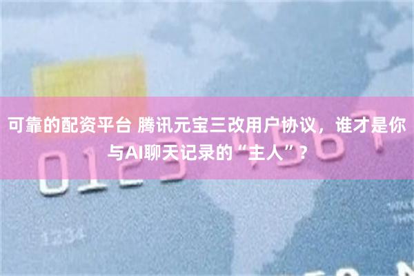 可靠的配资平台 腾讯元宝三改用户协议，谁才是你与AI聊天记录的“主人”？