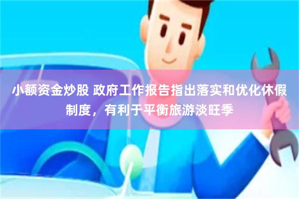 小额资金炒股 政府工作报告指出落实和优化休假制度，有利于平衡旅游淡旺季