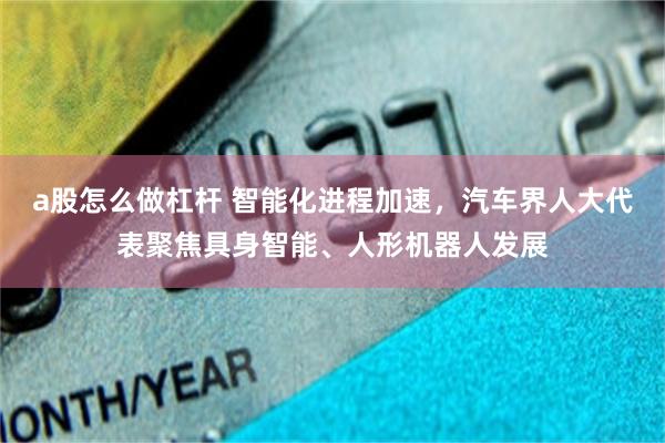 a股怎么做杠杆 智能化进程加速，汽车界人大代表聚焦具身智能、人形机器人发展