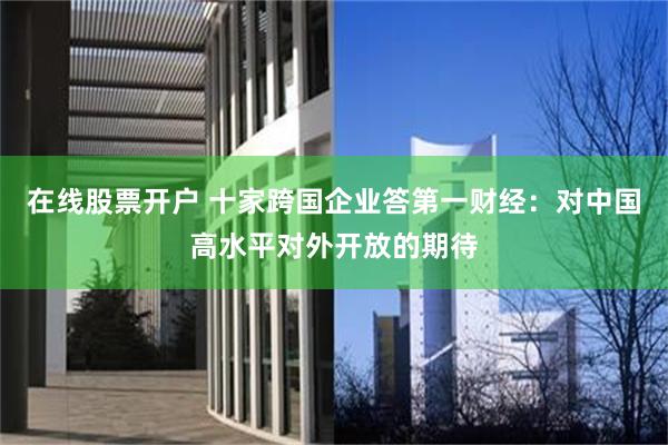 在线股票开户 十家跨国企业答第一财经：对中国高水平对外开放的期待