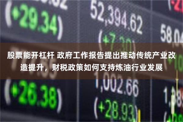 股票能开杠杆 政府工作报告提出推动传统产业改造提升，财税政策如何支持炼油行业发展