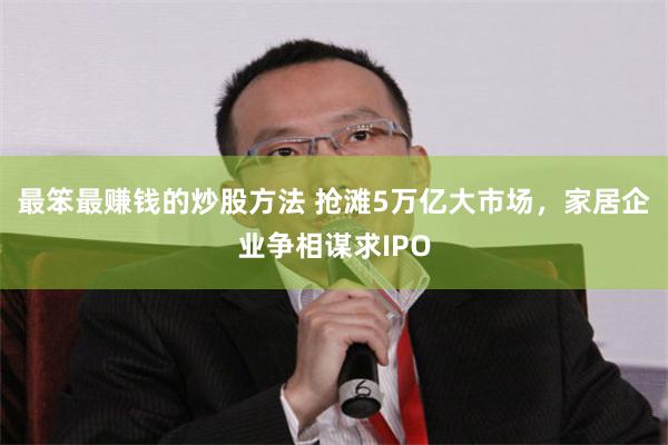 最笨最赚钱的炒股方法 抢滩5万亿大市场，家居企业争相谋求IPO