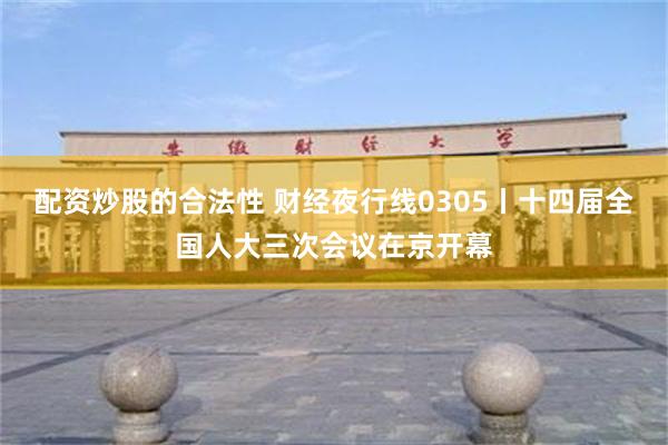 配资炒股的合法性 财经夜行线0305丨十四届全国人大三次会议在京开幕