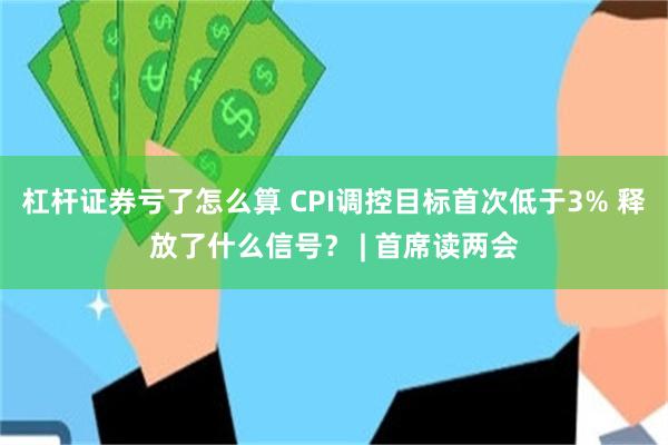 杠杆证券亏了怎么算 CPI调控目标首次低于3% 释放了什么信号？ | 首席读两会