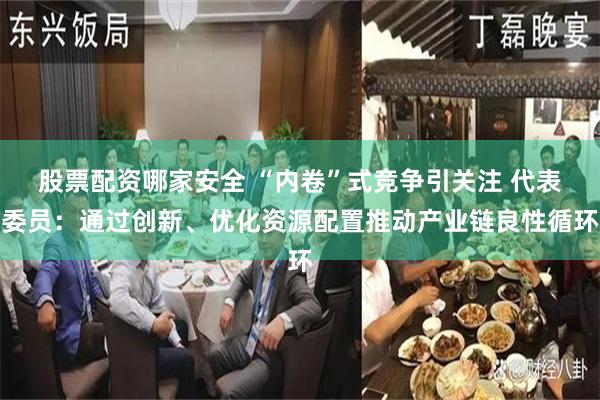 股票配资哪家安全 “内卷”式竞争引关注 代表委员：通过创新、优化资源配置推动产业链良性循环