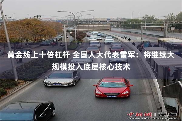 黄金线上十倍杠杆 全国人大代表雷军：将继续大规模投入底层核心技术