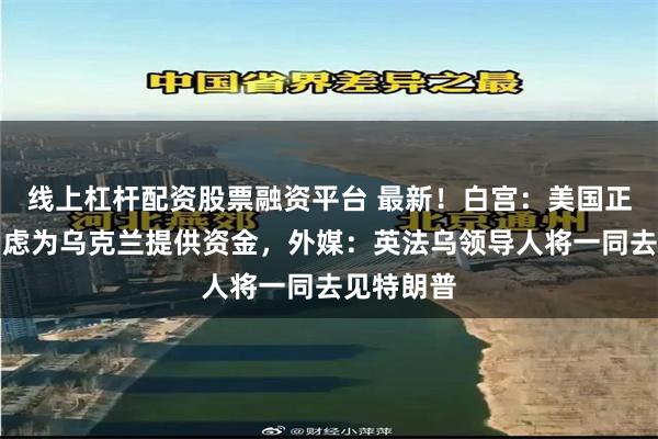 线上杠杆配资股票融资平台 最新！白宫：美国正在重新考虑为乌克兰提供资金，外媒：英法乌领导人将一同去见特朗普