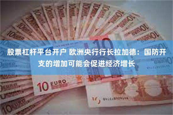 股票杠杆平台开户 欧洲央行行长拉加德：国防开支的增加可能会促进经济增长