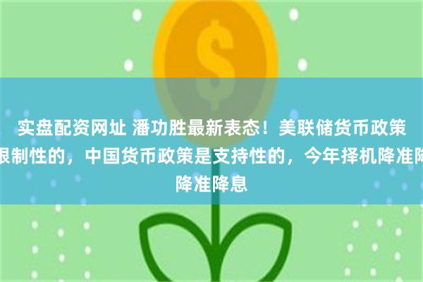 实盘配资网址 潘功胜最新表态！美联储货币政策是限制性的，中国货币政策是支持性的，今年择机降准降息