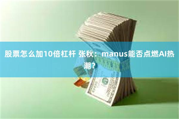 股票怎么加10倍杠杆 张秋：manus能否点燃AI热潮？