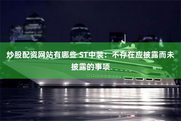 炒股配资网站有哪些 ST中装：不存在应披露而未披露的事项