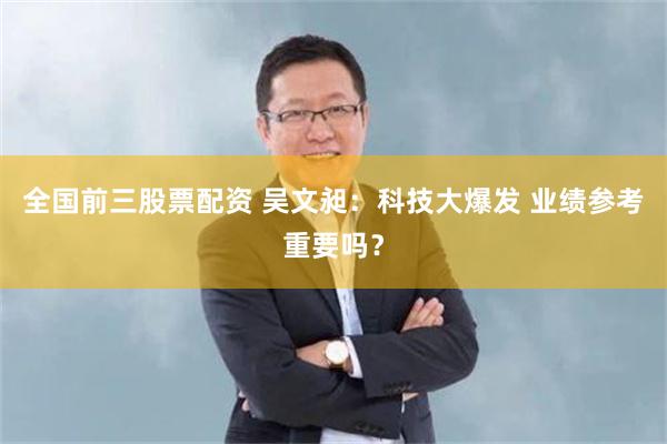 全国前三股票配资 吴文昶：科技大爆发 业绩参考重要吗？