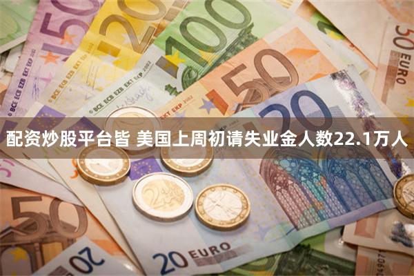 配资炒股平台皆 美国上周初请失业金人数22.1万人