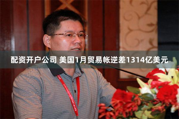 配资开户公司 美国1月贸易帐逆差1314亿美元