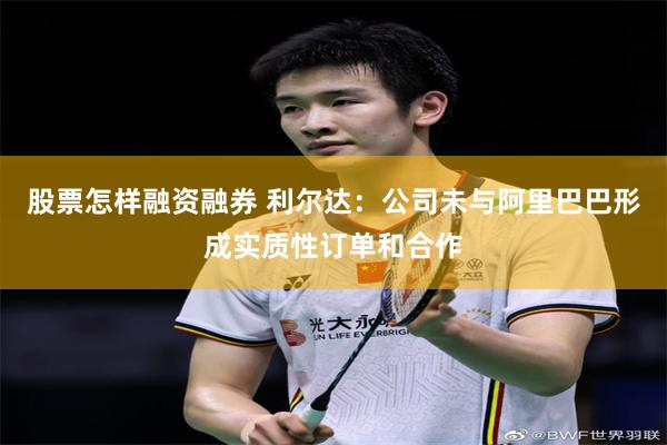 股票怎样融资融券 利尔达：公司未与阿里巴巴形成实质性订单和合作