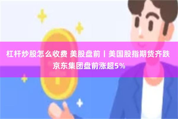 杠杆炒股怎么收费 美股盘前丨美国股指期货齐跌 京东集团盘前涨超5%