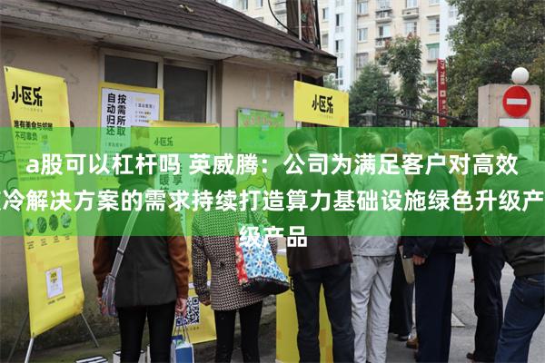 a股可以杠杆吗 英威腾：公司为满足客户对高效液冷解决方案的需求持续打造算力基础设施绿色升级产品