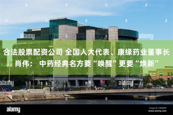 合法股票配资公司 全国人大代表、康缘药业董事长肖伟： 中药经典名方要“唤醒”更要“焕新”
