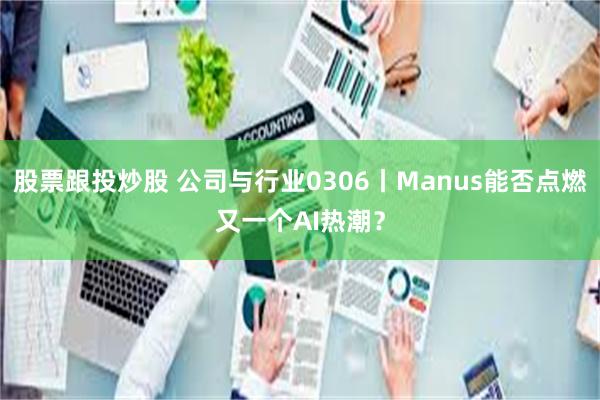 股票跟投炒股 公司与行业0306丨Manus能否点燃又一个AI热潮？