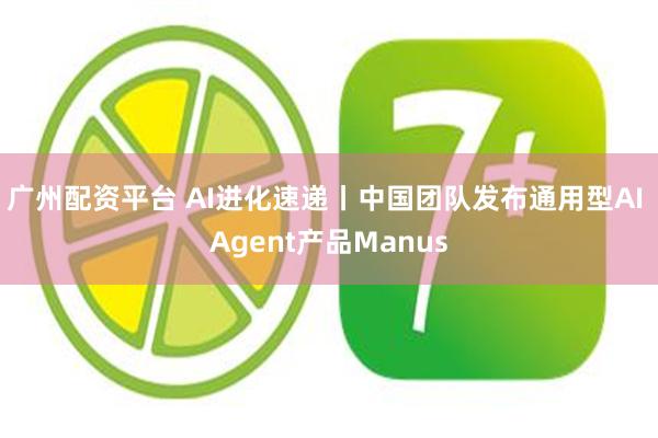 广州配资平台 AI进化速递丨中国团队发布通用型AI Agent产品Manus