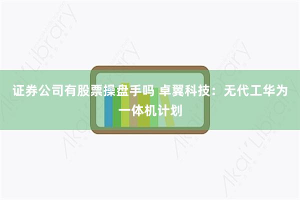 证券公司有股票操盘手吗 卓翼科技:无代工华为一体机计划