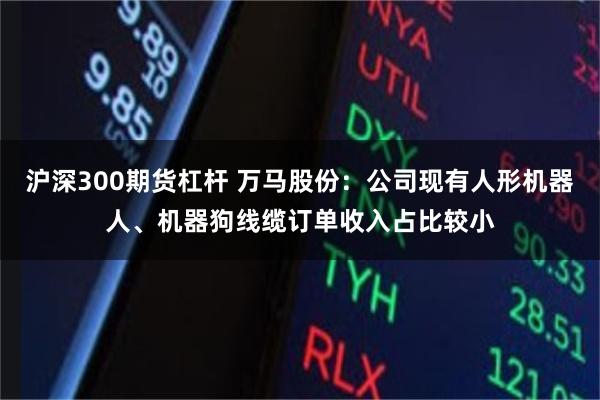 沪深300期货杠杆 万马股份：公司现有人形机器人、机器狗线缆订单收入占比较小