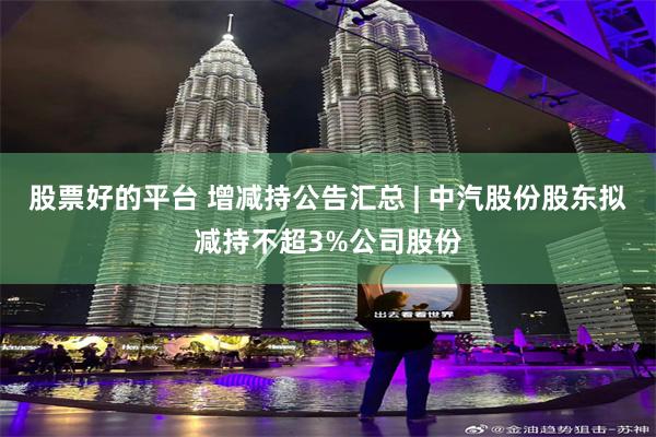 股票好的平台 增减持公告汇总 | 中汽股份股东拟减持不超3%公司股份