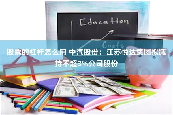 股票的杠杆怎么用 中汽股份：江苏悦达集团拟减持不超3%公司股份