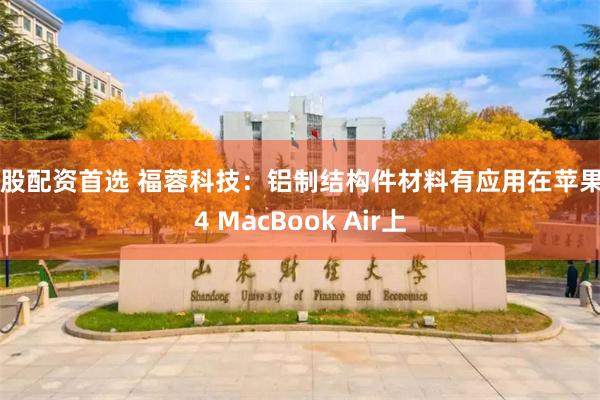 炒股配资首选 福蓉科技：铝制结构件材料有应用在苹果M4 MacBook Air上