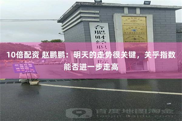 10倍配资 赵鹏鹏:明天的走势很关键,关乎指数能否进一步走高