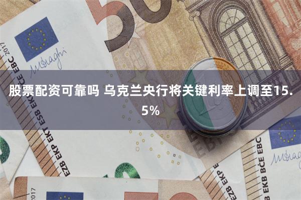 股票配资可靠吗 乌克兰央行将关键利率上调至15.5%