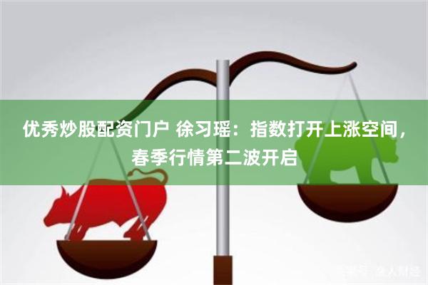 优秀炒股配资门户 徐习瑶：指数打开上涨空间，春季行情第二波开启