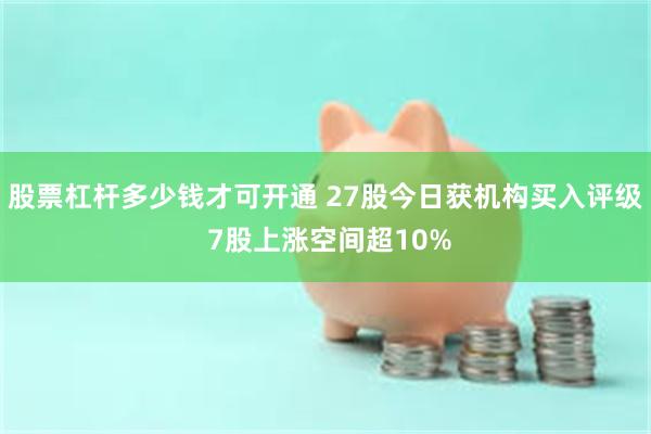 股票杠杆多少钱才可开通 27股今日获机构买入评级 7股上涨空间超10%