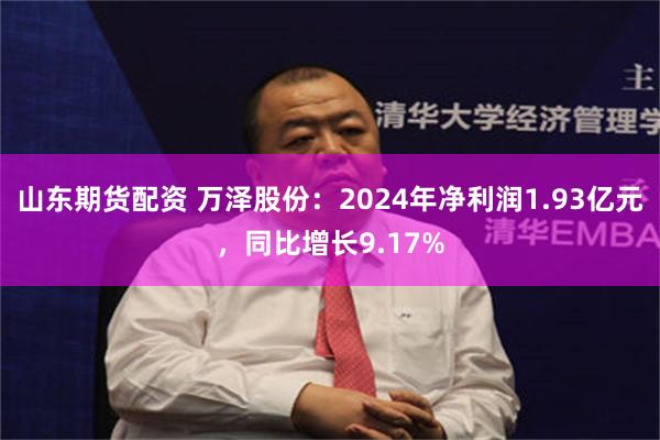 山东期货配资 万泽股份：2024年净利润1.93亿元，同比增长9.17%