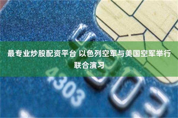 最专业炒股配资平台 以色列空军与美国空军举行联合演习