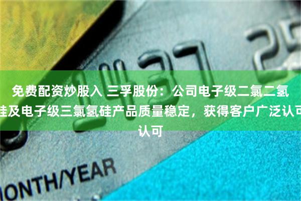 免费配资炒股入 三孚股份：公司电子级二氯二氢硅及电子级三氯氢硅产品质量稳定，获得客户广泛认可