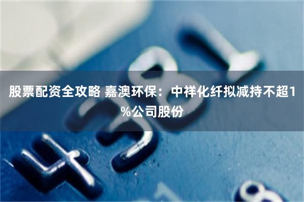 股票配资全攻略 嘉澳环保：中祥化纤拟减持不超1%公司股份