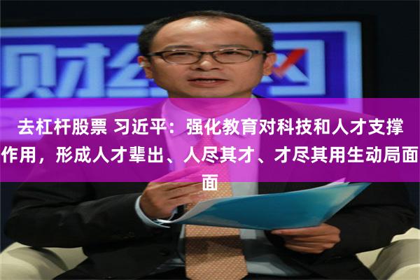 去杠杆股票 习近平：强化教育对科技和人才支撑作用，形成人才辈出、人尽其才、才尽其用生动局面