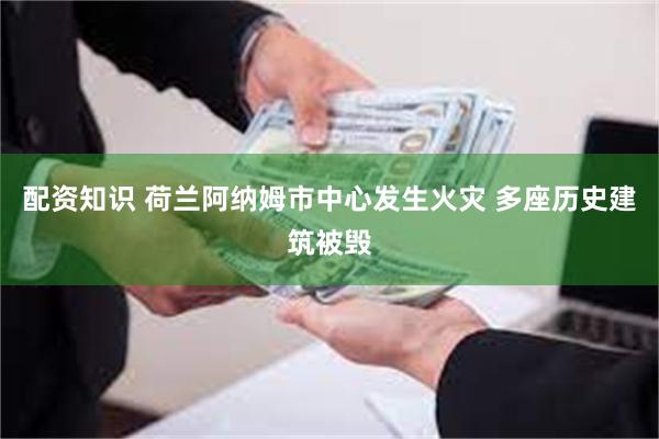 配资知识 荷兰阿纳姆市中心发生火灾 多座历史建筑被毁