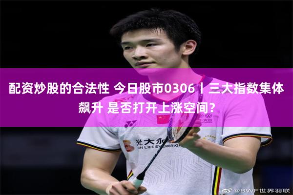 配资炒股的合法性 今日股市0306丨三大指数集体飙升 是否打开上涨空间？