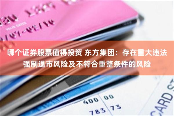 哪个证券股票值得投资 东方集团：存在重大违法强制退市风险及不符合重整条件的风险