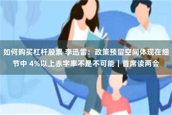 如何购买杠杆股票 李迅雷：政策预留空间体现在细节中 4%以上赤字率不是不可能｜首席读两会