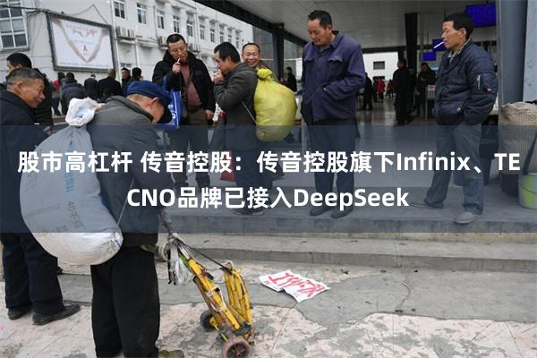 股市高杠杆 传音控股：传音控股旗下Infinix、TECNO品牌已接入DeepSeek