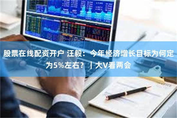 股票在线配资开户 汪毅：今年经济增长目标为何定为5%左右？｜大V看两会
