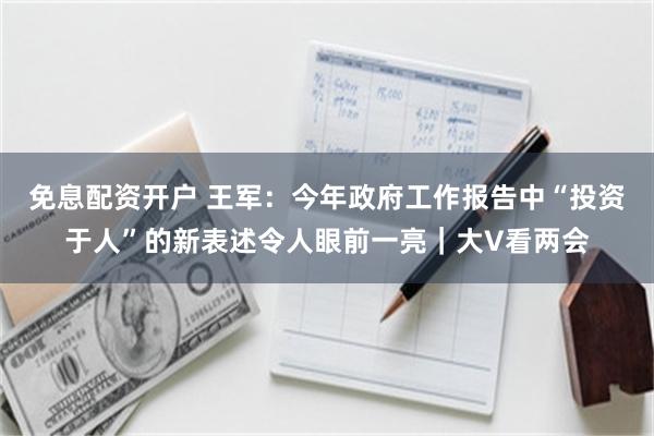 免息配资开户 王军：今年政府工作报告中“投资于人”的新表述令人眼前一亮｜大V看两会