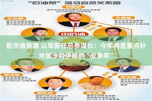 配市值股票 以军新任总参谋长：今年将是重点针对加沙和伊朗的“战争年”