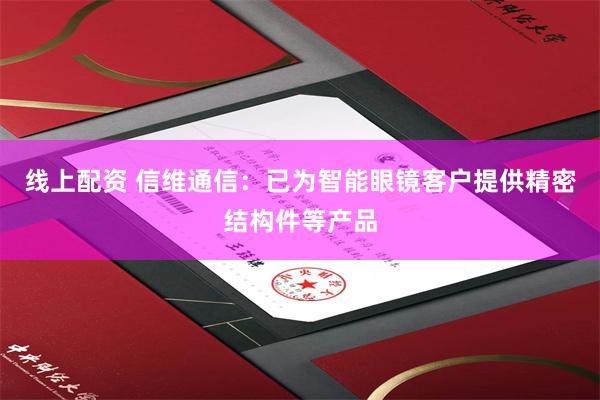 线上配资 信维通信：已为智能眼镜客户提供精密结构件等产品