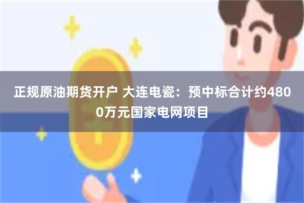 正规原油期货开户 大连电瓷：预中标合计约4800万元国家电网项目