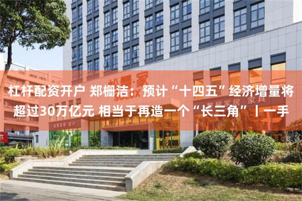 杠杆配资开户 郑栅洁：预计“十四五”经济增量将超过30万亿元 相当于再造一个“长三角”丨一手